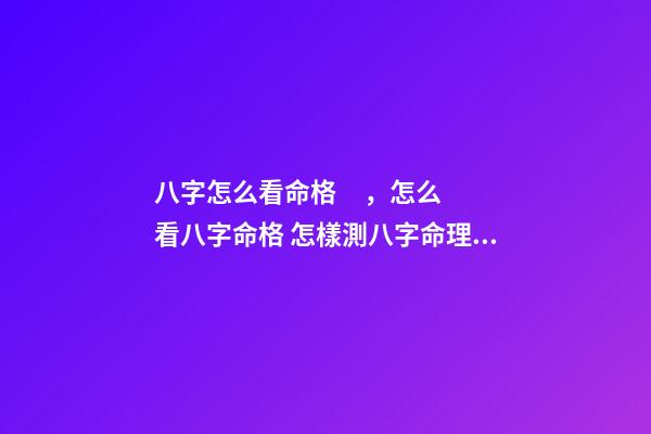 八字怎么看命格，怎么看八字命格 怎樣測八字命理，怎樣測生辰八字